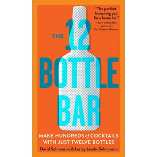 The 12 Bottle Bar: Make Hundreds of Cocktails with Just Twelve Bottles