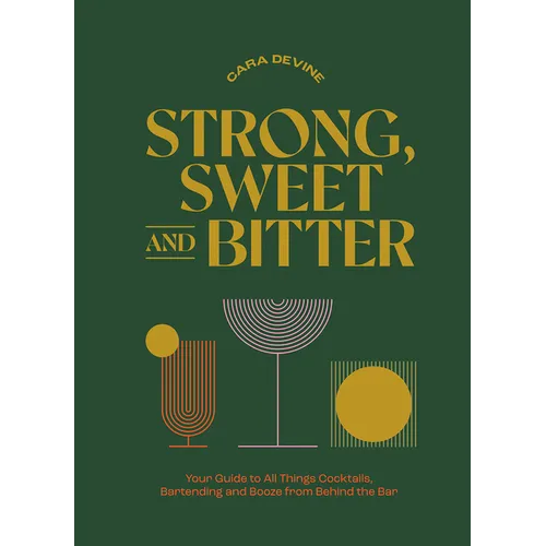 Strong, Sweet and Bitter: Your Guide to All Things Cocktails, Bartending and Booze from Behind the Bar