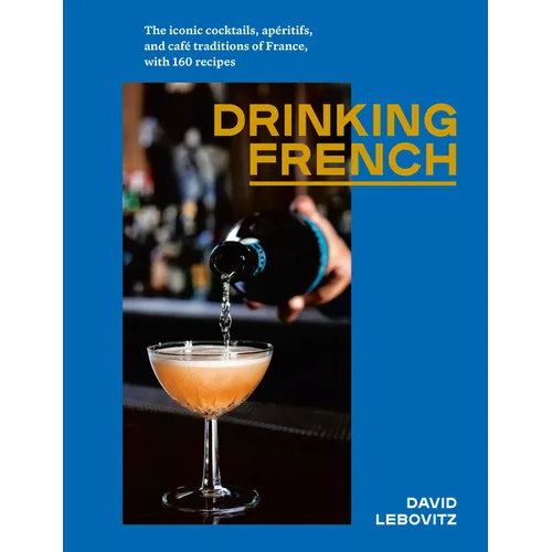 Drinking French: The Iconic Cocktails, Apéritifs, and Café Traditions of France, with 160 Recipes