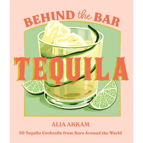 Behind the Bar: Tequila: 50 Tequila Cocktails from Bars Around the World