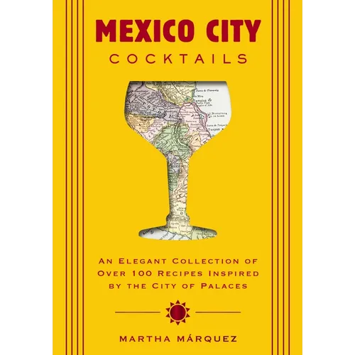 Mexico City Cocktails: An Elegant Collection of Over 100 Recipes Inspired by the City of Palaces