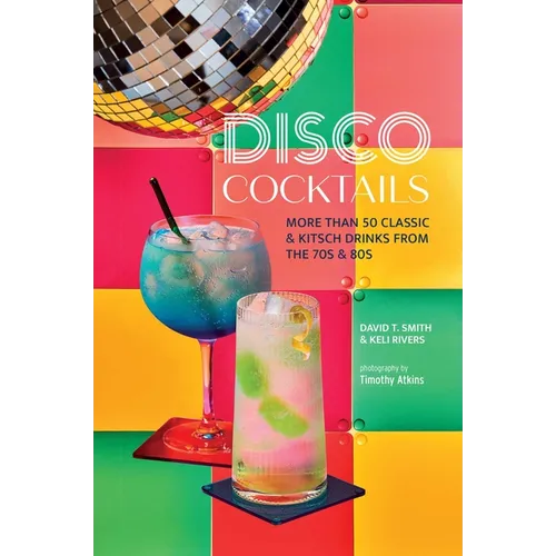 Disco Cocktails: More Than 50 Classic & Kitsch Drinks from the 70s & 80s