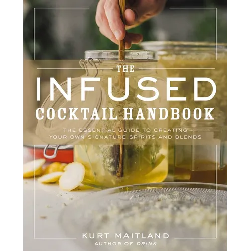 The Infused Cocktail Handbook: The Essential Guide to Creating Your Own Signature Spirits, Blends, and Infusions