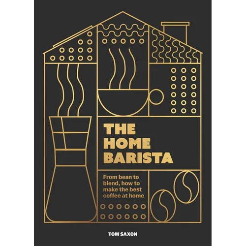 The Home Barista: From Bean to Blend, How to Make the Best Coffee at Home