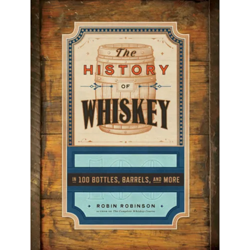 The History of Whiskey: In 100 Bottles, Barrels, and More