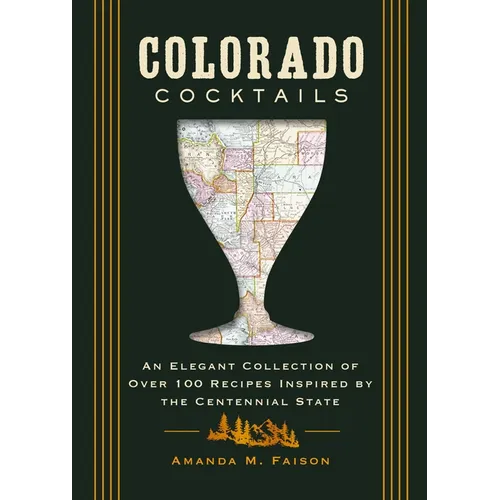 Colorado Cocktails: An Elegant Collection of Over 100 Recipes Inspired by the Centennial State