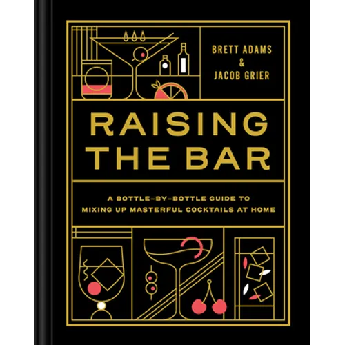 Raising the Bar: A Bottle-By-Bottle Guide to Mixing Masterful Cocktails at Home
